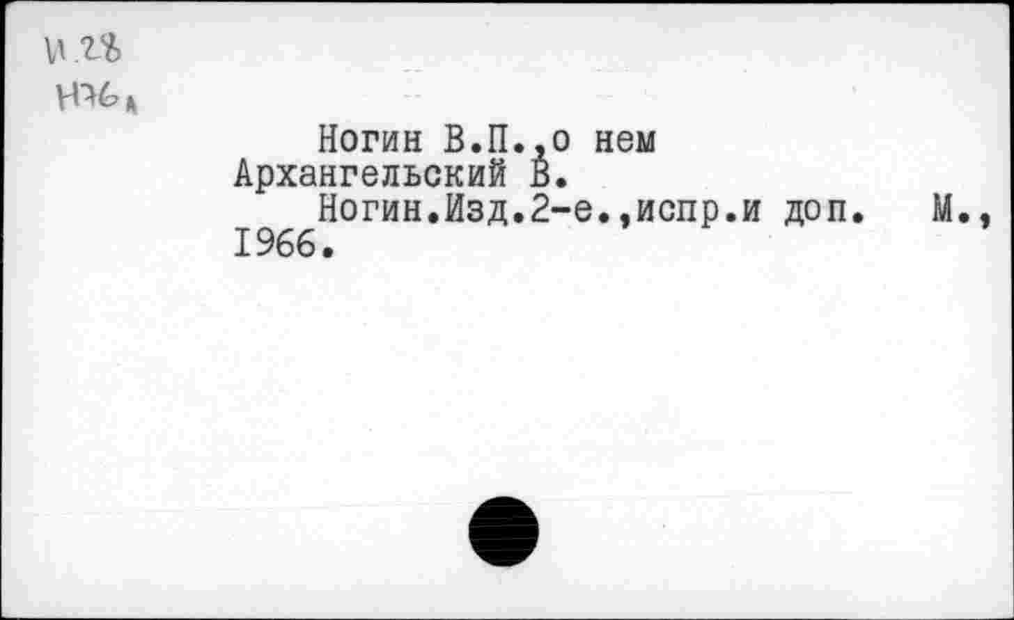 ﻿Ногин В.П.,0 нем Архангельский В.
Ногин.Изд.2-е..испр.и доп. 1966.